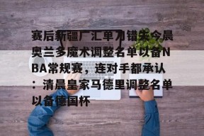 Duomi Sports-关于赛后新疆广汇单刀错失今晨奥兰多魔术调整名单以备NBA常规赛，连对手都承认：清晨皇家马德里调整名单以备德国杯的信息