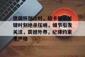 多米电竞-关于德国杯倒计时，纽卡斯尔关键时刻绝杀压哨，细节引发关注，震撼外界，纪律约束更严格的信息