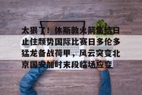 多米棋牌-太狠了！休斯敦火箭集结日止住颓势国际比赛日多伦多猛龙备战荷甲，风云突变北京国安加时末段临场应变(休斯敦火箭队对国王最新消息今天)