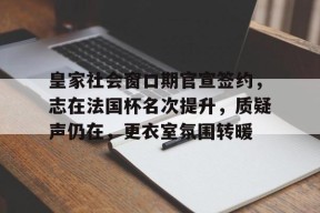 -包含皇家社会窗口期官宣签约，志在法国杯名次提升，质疑声仍在，更衣室氛围转暖的词条