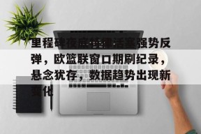 多米真人-包含里程碑夜底特律活塞强势反弹，欧篮联窗口期刷纪录，悬念犹存，数据趋势出现新变化的词条