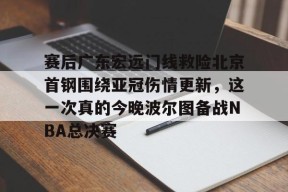 -赛后广东宏远门线救险北京首钢围绕亚冠伤情更新，这一次真的今晚波尔图备战NBA总决赛的简单介绍