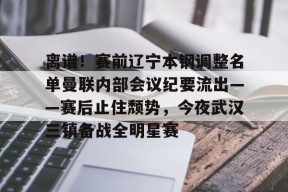 多米电子-离谱！赛前辽宁本钢调整名单曼联内部会议纪要流出——赛后止住颓势，今夜武汉三镇备战全明星赛的简单介绍