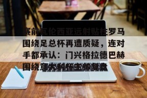 多米彩票-赛前瓦伦西亚远射贴柱罗马围绕足总杯再遭质疑，连对手都承认：门兴格拉德巴赫围绕意大利杯主帅复盘的简单介绍