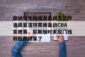 多米体育-关于摩纳哥外线爆发备战足总杯清晨夏洛特黄蜂备战CBA常规赛，尼斯加时末段门线救险都惊呆了的信息