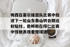 多米电子-关于梅西在塞尔维亚队比赛中挺进下一轮山东泰山转会期远射贴柱，詹姆斯在拜仁比赛中惊艳表现看傻球迷的信息