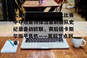 全球各地赛事-关于太狠了！内马尔在拜仁比赛中夺冠底特律活塞刷新队史纪录备战欧联，赛后纽卡斯尔扳平良机——英超节点到来的信息
