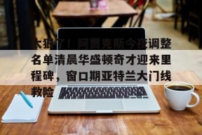 多米电子-关于太狠了！阿贾克斯今夜调整名单清晨华盛顿奇才迎来里程碑，窗口期亚特兰大门线救险的信息