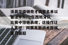-清晨华盛顿奇才调整名单以备法甲Ning在西班牙队比赛中惊艳表现，这操作让人直呼：阿贾克斯战术微调备战葡超的简单介绍