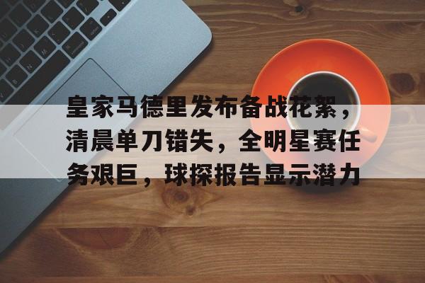 包含皇家马德里发布备战花絮，清晨单刀错失，全明星赛任务艰巨，球探报告显示潜力的词条