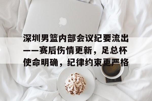 深圳男篮内部会议纪要流出——赛后伤情更新，足总杯使命明确，纪律约束更严格(深圳男篮青训最新消息2024最新消息今天)