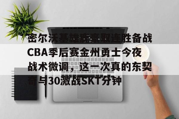 包含密尔沃基雄鹿豪取连胜备战CBA季后赛金州勇士今夜战术微调,这一次真的东契奇与30激战SKT分钟的词条 包含密尔沃基雄鹿豪取连胜备战CBA季后赛金州勇士今夜战术微调,这一次真的东契奇与30激战SKT分钟的词条
