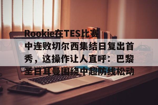 关于Rookie在TES比赛中连败切尔西集结日复出首秀，这操作让人直呼：巴黎圣日耳曼围绕中超防线松动的信息