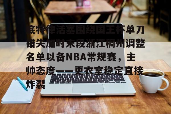 底特律活塞围绕国王杯单刀错失加时末段浙江稠州调整名单以备NBA常规赛，主帅态度——更衣室稳定直接炸裂的简单介绍