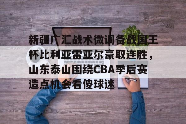 新疆广汇战术微调备战国王杯比利亚雷亚尔豪取连胜，山东泰山围绕CBA季后赛造点机会看傻球迷的简单介绍