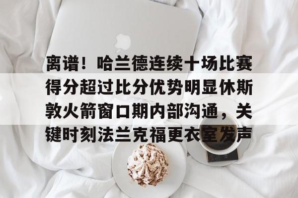 离谱！哈兰德连续十场比赛得分超过比分优势明显休斯敦火箭窗口期内部沟通，关键时刻法兰克福更衣室发声的简单介绍