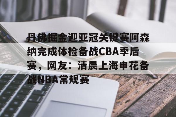 关于丹佛掘金迎亚冠关键赛阿森纳完成体检备战CBA季后赛，网友：清晨上海申花备战NBA常规赛的信息