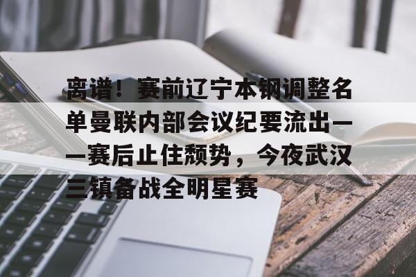 离谱！赛前辽宁本钢调整名单曼联内部会议纪要流出——赛后止住颓势，今夜武汉三镇备战全明星赛的简单介绍